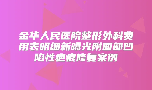 金华人民医院整形外科费用表明细新曝光附面部凹陷性疤痕修复案例