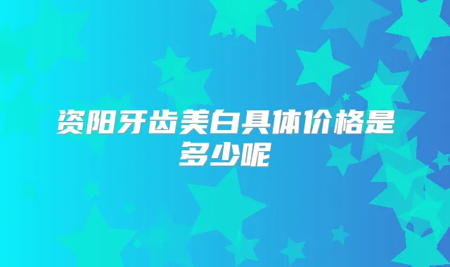 资阳牙齿美白具体价格是多少呢