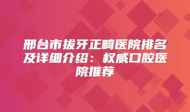 邢台市拔牙正畸医院排名及详细介绍:口腔医院推荐