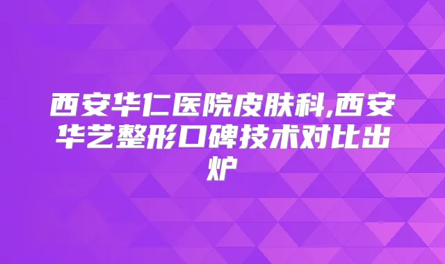 西安华仁医院皮肤科,西安华艺整形口碑技术对比出炉