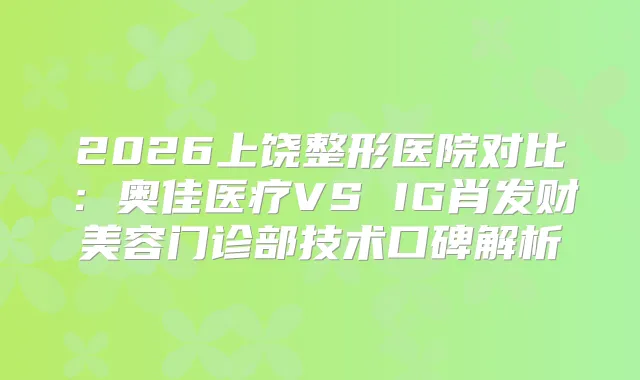 2026上饶整形医院对比：奥佳医疗VS IG肖发财美容门诊部技术口碑解析