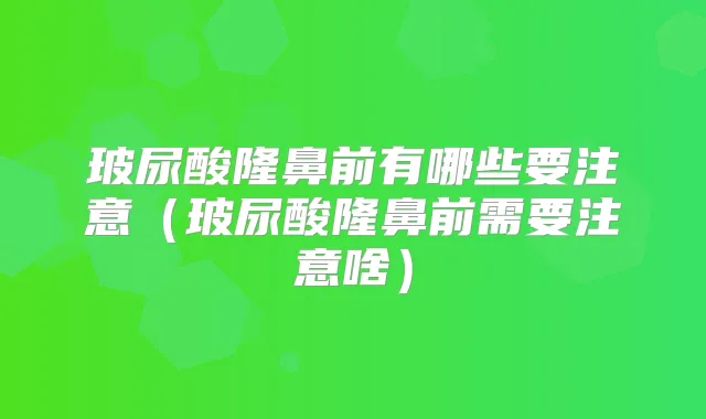 玻尿酸隆鼻前有哪些要注意（玻尿酸隆鼻前需要注意啥）