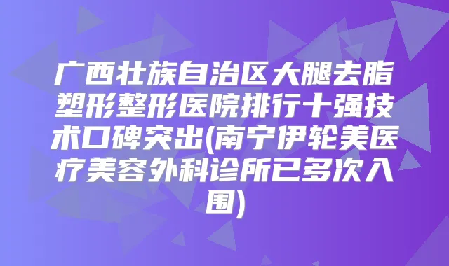 广西壮族自治区大腿去脂塑形整形医院排行十强技术口碑突出(南宁伊轮美医疗美容外科诊所已多次入围)