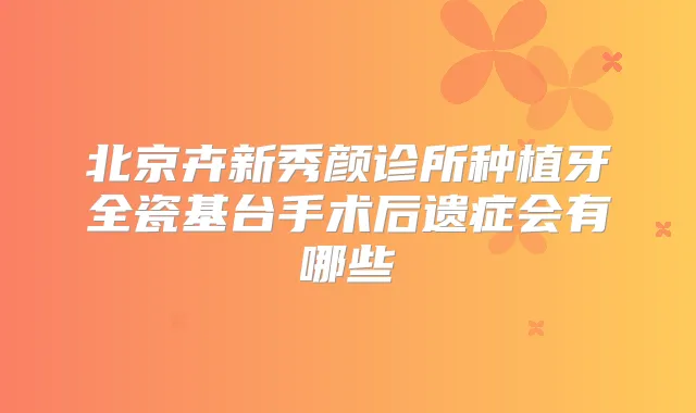 北京卉新秀颜诊所种植牙全瓷基台手术后遗症会有哪些