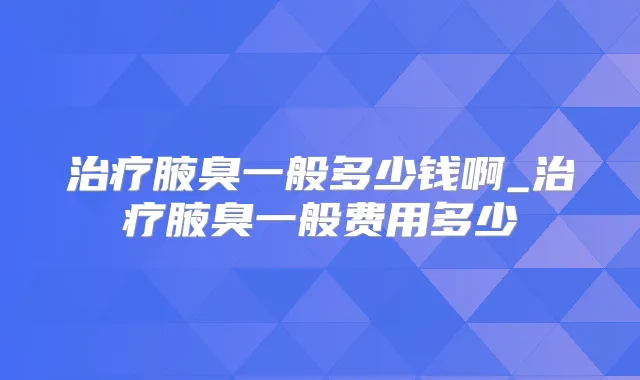 腋臭一般多少钱啊_腋臭一般费用多少