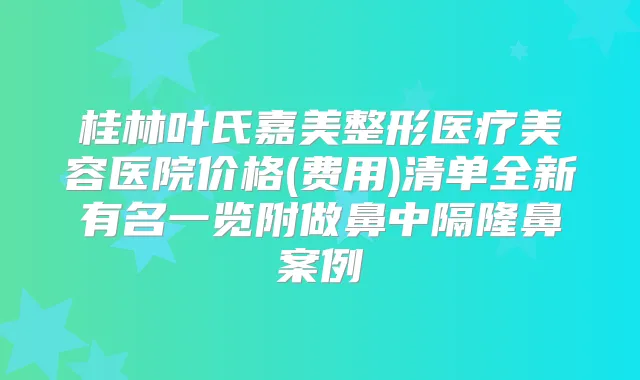 桂林叶氏嘉美整形医疗美容医院价格(费用)清单全新有名一览附做鼻中隔隆鼻案例