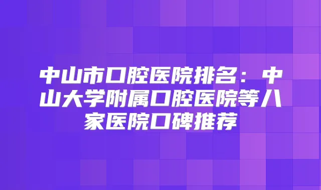 中山市口腔医院排名：中山大学附属口腔医院等八家医院口碑推荐