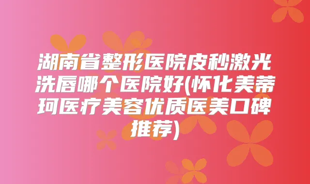 湖南省整形医院皮秒激光洗唇哪个医院好(怀化美蒂珂医疗美容优质医美口碑推荐)