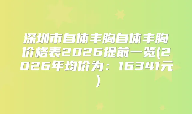 深圳市自体丰胸自体丰胸价格表2026提前一览(2026年均价为：16341元）