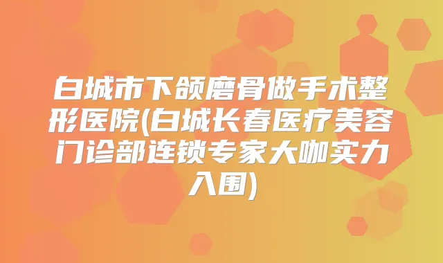 白城市下颌磨骨做手术整形医院(白城长春医疗美容门诊部连锁专家大咖实力入围)