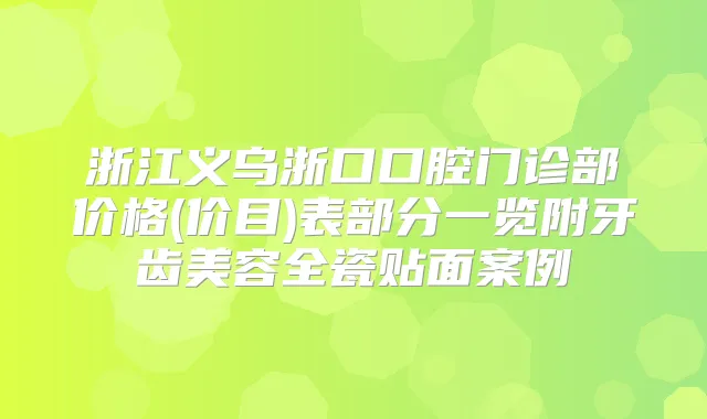 浙江义乌浙口口腔门诊部价格(价目)表部分一览附牙齿美容全瓷贴面案例