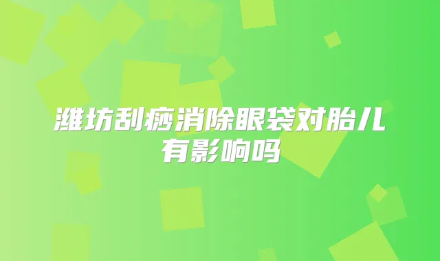 潍坊刮痧消除眼袋对胎儿有影响吗