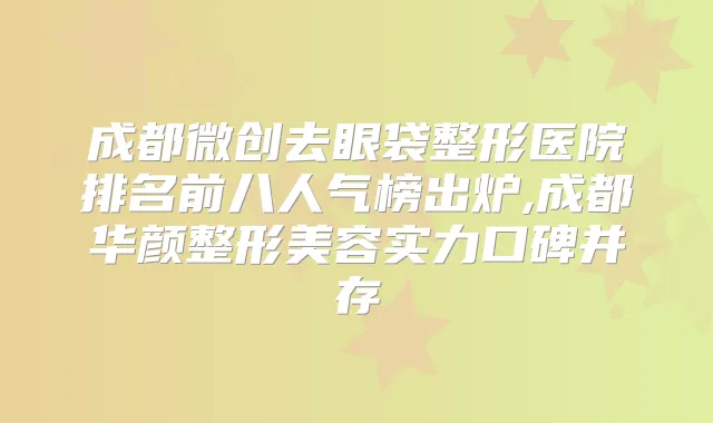 成都微创去眼袋整形医院排名前八人气榜出炉,成都华颜整形美容实力口碑并存