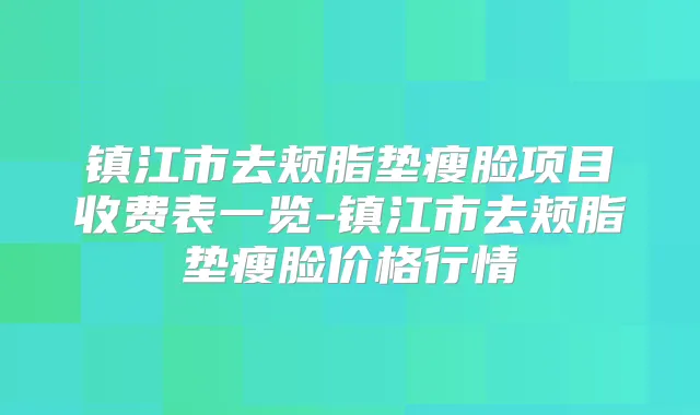 镇江市去颊脂垫瘦脸项目收费表一览-镇江市去颊脂垫瘦脸价格行情