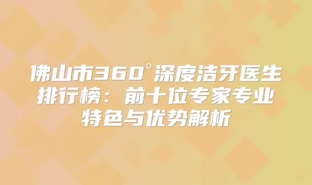 佛山市360°深度洁牙医生排行榜：前十位专家专业特色与优势解析