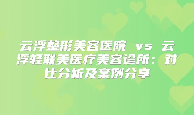 云浮整形美容医院 vs 云浮轻联美医疗美容诊所：对比分析及案例分享