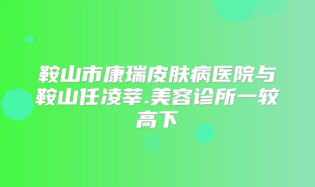 鞍山市康瑞皮肤病医院与鞍山任凌莘.美容诊所一较高下