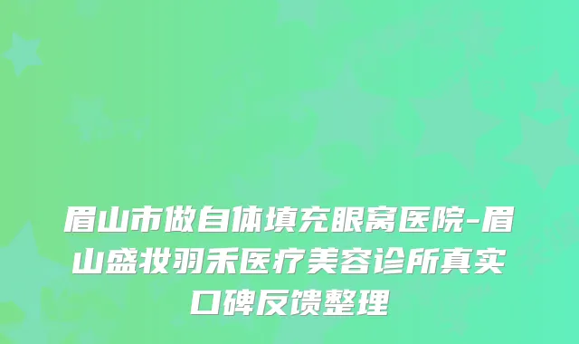 眉山市做自体填充眼窝医院-眉山盛妆羽禾医疗美容诊所真实口碑反馈整理