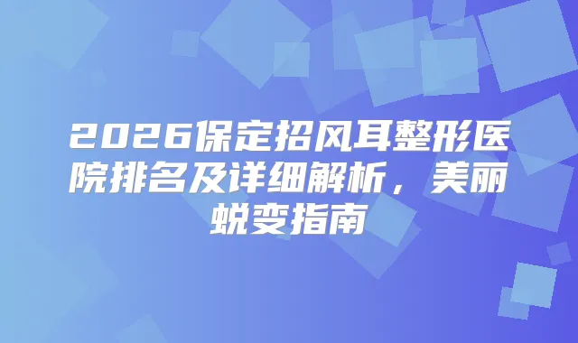 2026保定招风耳整形医院排名及详细解析，美丽蜕变指南