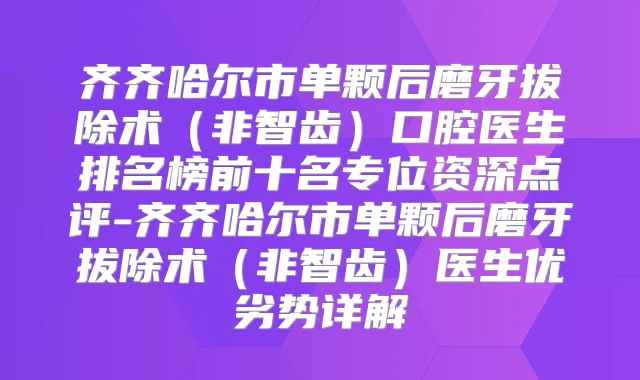 齐齐哈尔市单颗后磨牙拔除术（非智齿）口腔医生排名榜前十名专位资深点评-齐齐哈尔市单颗后磨牙拔除术（非智齿）医生优劣势详解