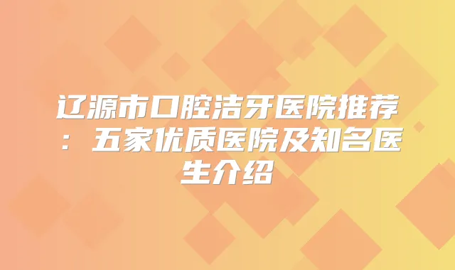 辽源市口腔洁牙医院推荐:五家优质医院及知名医生介绍