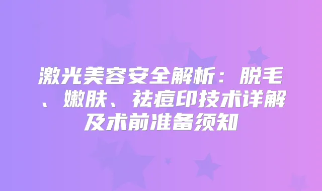 激光美容安全解析:脱毛、嫩肤、祛痘印技术详解及术前准备须知