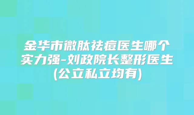 金华市微肽祛痘医生哪个实力强-刘政院长整形医生(公立私立均有)