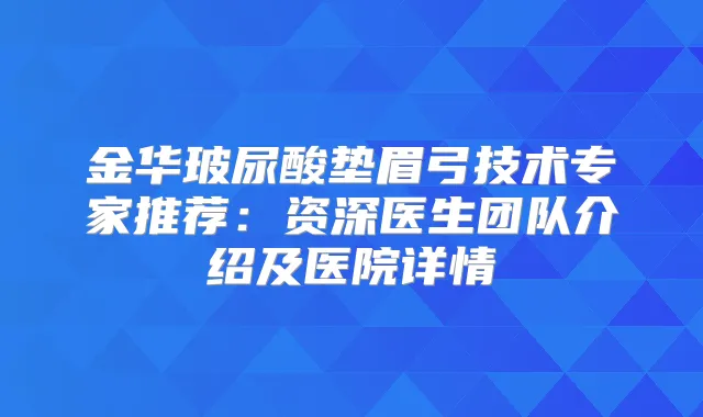 金华玻尿酸垫眉弓技术专家推荐：资深医生团队介绍及医院详情