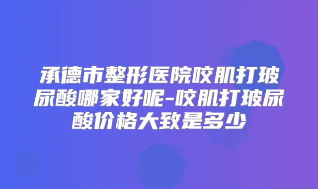 承德市整形医院咬肌打玻尿酸哪家好呢-咬肌打玻尿酸价格大致是多少