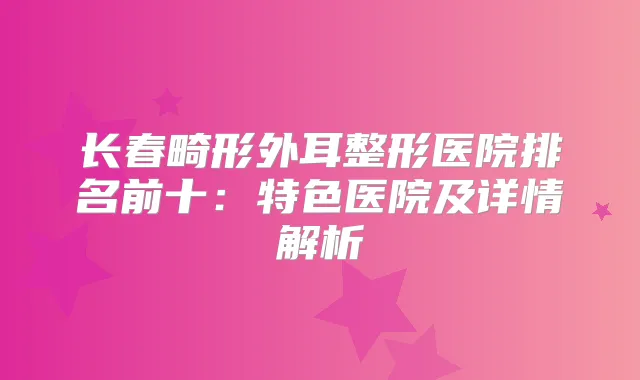 长春畸形外耳整形医院排名前十：特色医院及详情解析