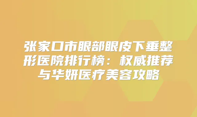 张家口市眼部眼皮下垂整形医院排行榜:推荐与华妍医疗美容攻略