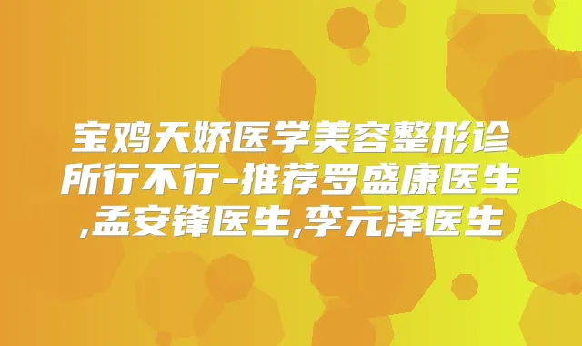 宝鸡天娇医学美容整形诊所行不行-推荐罗盛康医生,孟安锋医生,李元泽医生