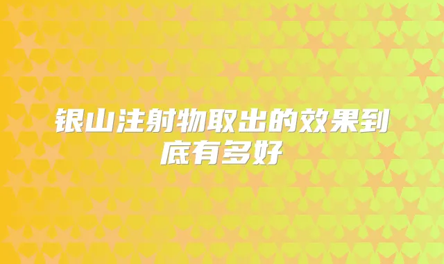 银山注射物取出的效果到底有多好