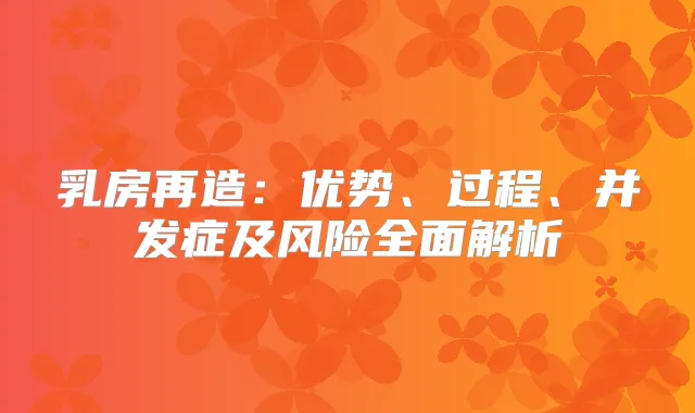 乳房再造：优势、过程、并发症及风险全面解析