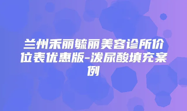 兰州禾丽毓丽美容诊所价位表优惠版-泼尿酸填充案例