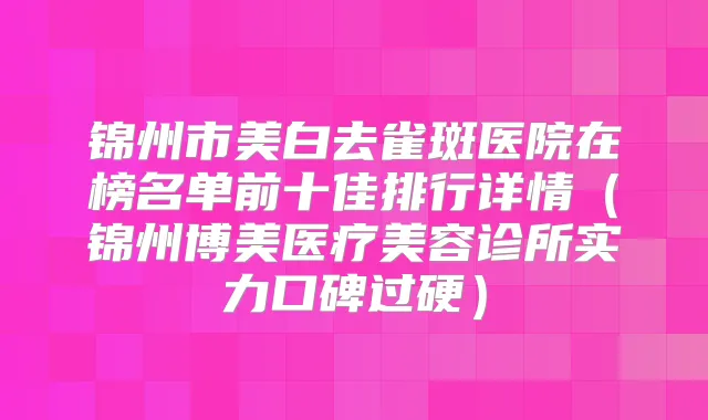 锦州市美白去雀斑医院在榜名单前十佳排行详情(锦州博美医疗美容诊所实力口碑过硬)