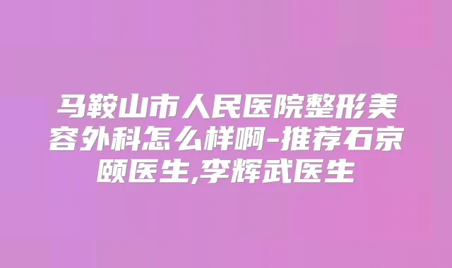 马鞍山市人民医院整形美容外科怎么样啊-推荐石京颐医生,李辉武医生