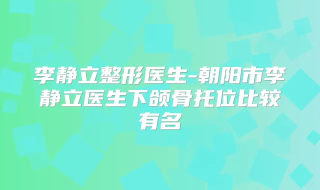 李静立整形医生-朝阳市李静立医生下颌骨托位比较有名