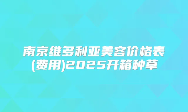 南京维多利亚美容价格表(费用)2025开箱种草