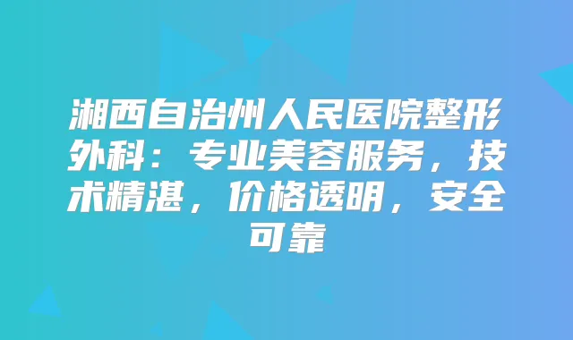 湘西自治州人民医院整形外科:专业美容服务,技术精湛,价格透明,安全可靠