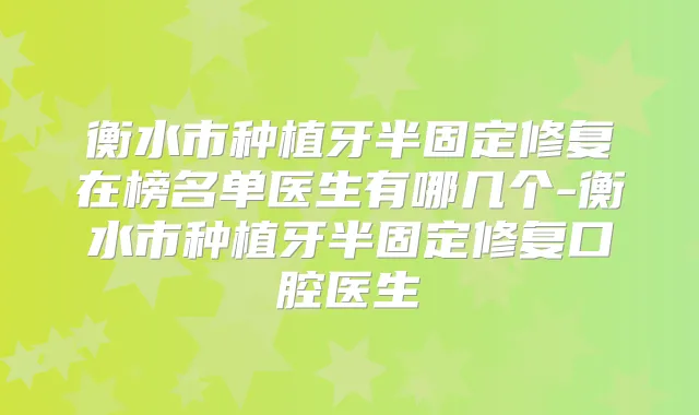 衡水市种植牙半固定修复在榜名单医生有哪几个-衡水市种植牙半固定修复口腔医生