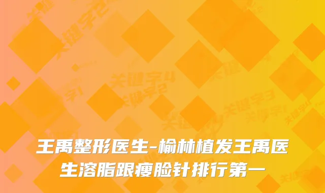 王禹整形医生-榆林植发王禹医生溶脂跟瘦脸针排行第一