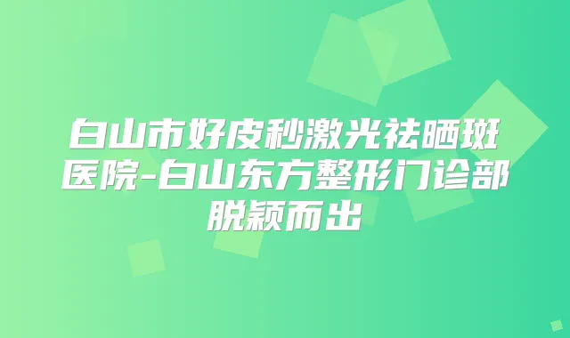 白山市好皮秒激光祛晒斑医院-白山东方整形门诊部脱颖而出