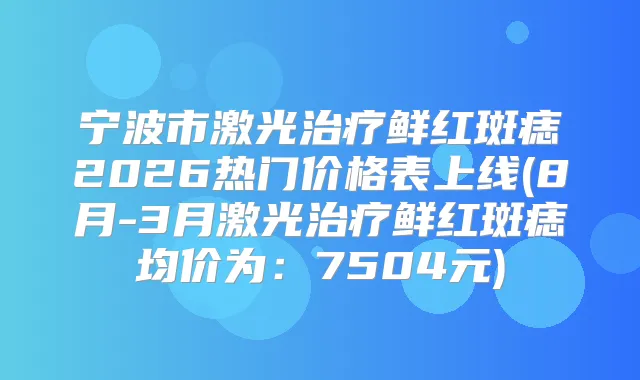 宁波市激光鲜红斑痣2026热门价格表上线(8月-3月激光鲜红斑痣均价为：7504元)