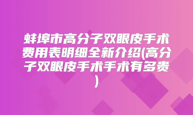蚌埠市高分子双眼皮手术费用表明细全新介绍(高分子双眼皮手术手术有多贵)