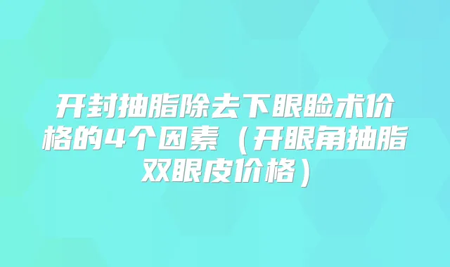 开封抽脂除去下眼睑术价格的4个因素（开眼角抽脂双眼皮价格）