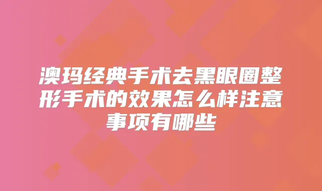 澳玛经典手术去黑眼圈整形手术的效果怎么样注意事项有哪些
