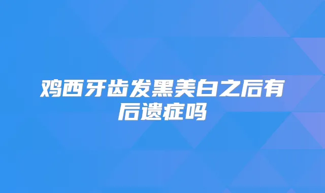 鸡西牙齿发黑美白之后有后遗症吗