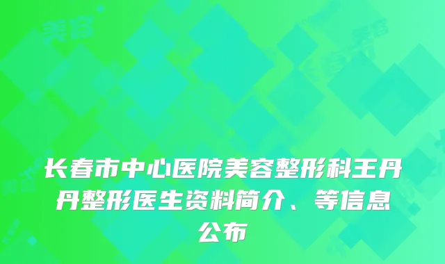 长春市中心医院美容整形科王丹丹整形医生资料简介、等信息公布
