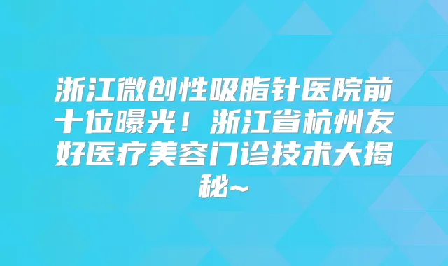 浙江微创性吸脂针医院前十位曝光！浙江省杭州友好医疗美容门诊技术大揭秘~